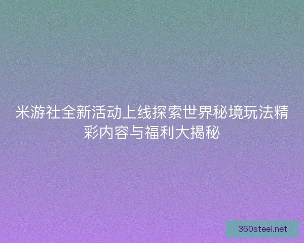米游社全新活动上线探索世界秘境玩法精彩内容与福利大揭秘