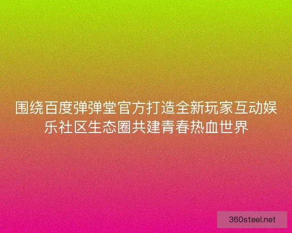 围绕百度弹弹堂官方打造全新玩家互动娱乐社区生态圈共建青春热血世界 围绕百度弹弹堂官方打造全新玩家互动娱乐社区生态圈共建青春热血世界