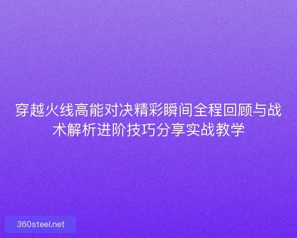 穿越火线高能对决精彩瞬间全程回顾与战术解析进阶技巧分享实战教学