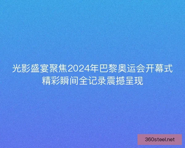 光影盛宴聚焦2024年巴黎奥运会开幕式精彩瞬间全记录震撼呈现