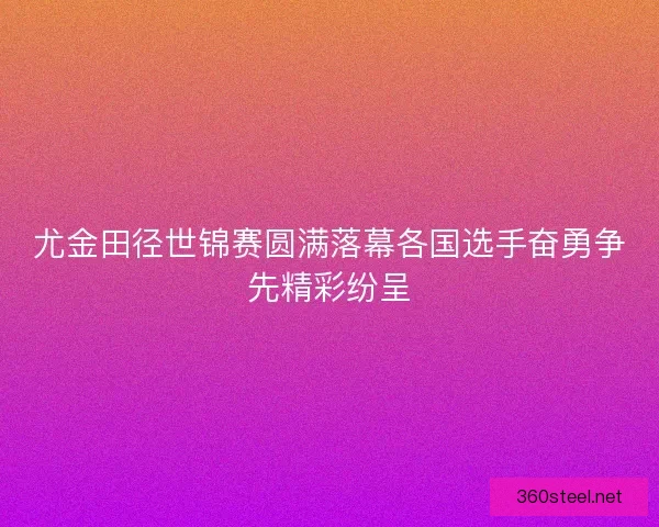 尤金田径世锦赛圆满落幕各国选手奋勇争先精彩纷呈