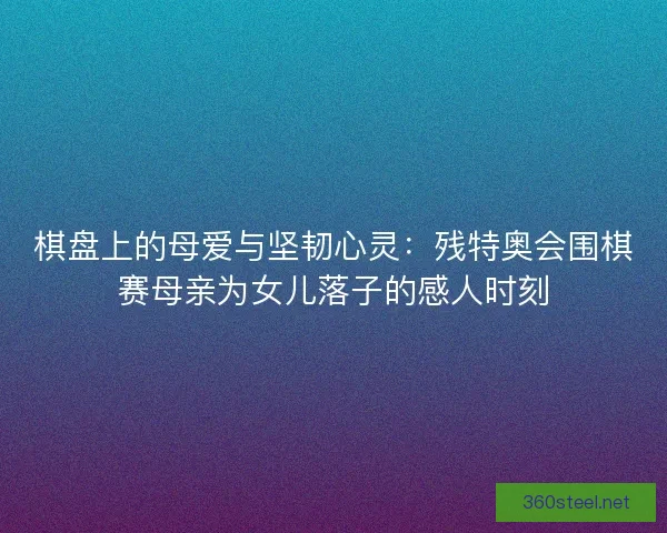 棋盘上的母爱与坚韧心灵：残特奥会围棋赛母亲为女儿落子的感人时刻
