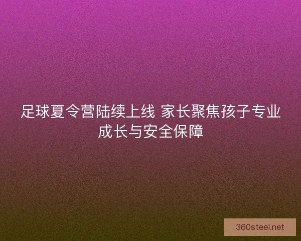 足球夏令营陆续上线 家长聚焦孩子专业成长与安全保障