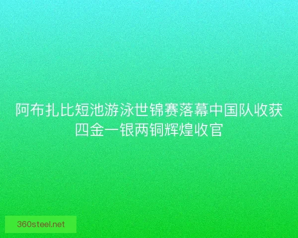 阿布扎比短池游泳世锦赛落幕中国队收获四金一银两铜辉煌收官