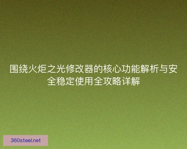 围绕火炬之光修改器的核心功能解析与安全稳定使用全攻略详解