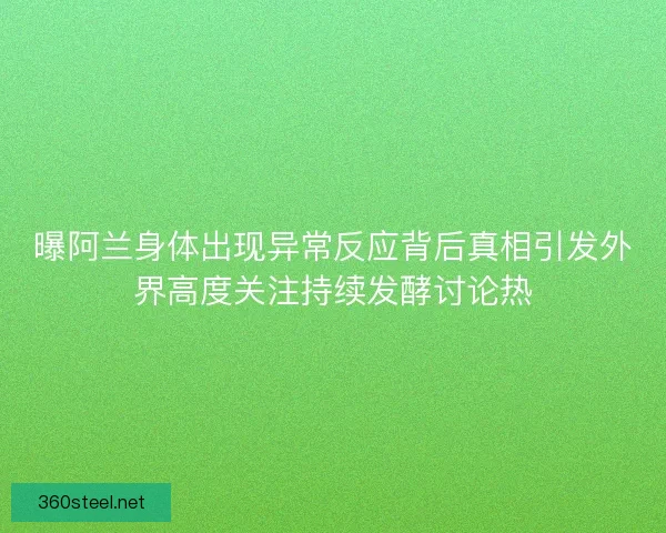 曝阿兰身体出现异常反应背后真相引发外界高度关注持续发酵讨论热