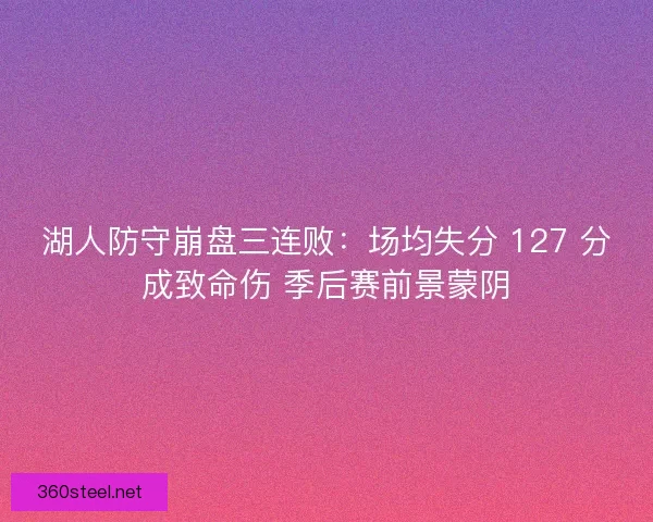 湖人防守崩盘三连败：场均失分 127 分成致命伤 季后赛前景蒙阴