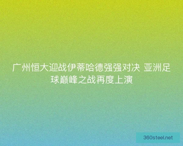 广州恒大迎战伊蒂哈德强强对决 亚洲足球巅峰之战再度上演 广州恒大迎战伊蒂哈德强强对决 亚洲足球巅峰之战再度上演