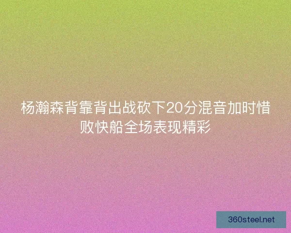 杨瀚森背靠背出战砍下20分混音加时惜败快船全场表现精彩 杨瀚森背靠背出战砍下20分混音加时惜败快船全场表现精彩