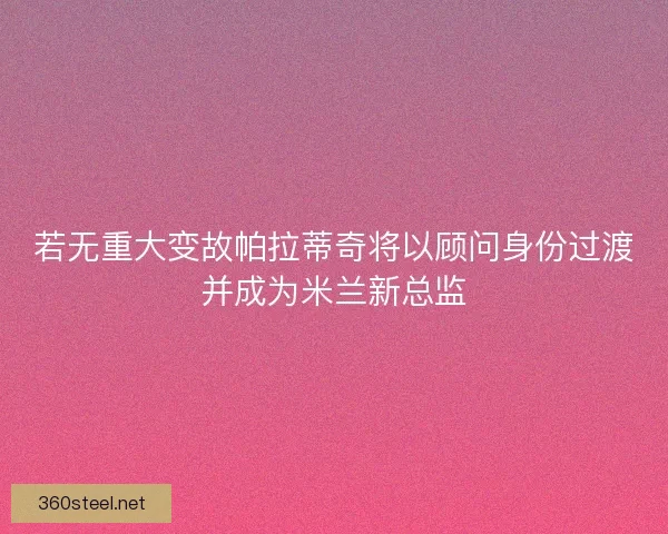 若无重大变故帕拉蒂奇将以顾问身份过渡并成为米兰新总监 若无重大变故帕拉蒂奇将以顾问身份过渡并成为米兰新总监