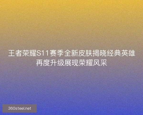 王者荣耀S11赛季全新皮肤揭晓经典英雄再度升级展现荣耀风采
