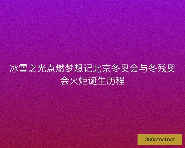 冰雪之光点燃梦想记北京冬奥会与冬残奥会火炬诞生历程