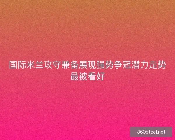 国际米兰攻守兼备展现强势争冠潜力走势最被看好