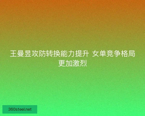 王曼昱攻防转换能力提升 女单竞争格局更加激烈
