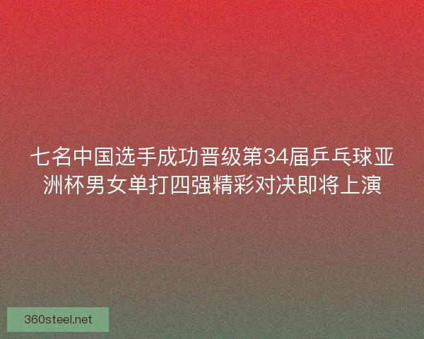 七名中国选手成功晋级第34届乒乓球亚洲杯男女单打四强精彩对决即将上演 七名中国选手成功晋级第34届乒乓球亚洲杯男女单打四强精彩对决即将上演