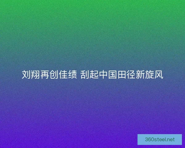刘翔再创佳绩 刮起中国田径新旋风 刘翔再创佳绩 刮起中国田径新旋风