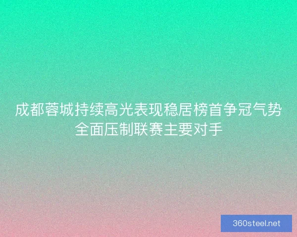 成都蓉城持续高光表现稳居榜首争冠气势全面压制联赛主要对手